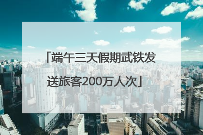端午三天假期武铁发送旅客200万人次