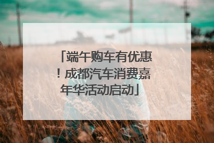 端午购车有优惠！成都汽车消费嘉年华活动启动
