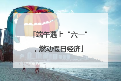 端午遇上“六一”，燃动假日经济