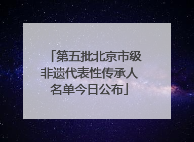 第五批北京市级非遗代表性传承人名单今日公布
