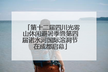 第十二届四川光雾山休闲避暑季暨第四届诺水河国际溶洞节在成都启幕