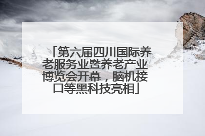 第六届四川国际养老服务业暨养老产业博览会开幕，脑机接口等黑科技亮相