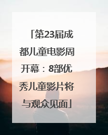 第23届成都儿童电影周开幕：8部优秀儿童影片将与观众见面