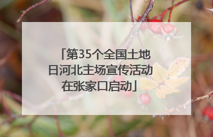 第35个全国土地日河北主场宣传活动在张家口启动