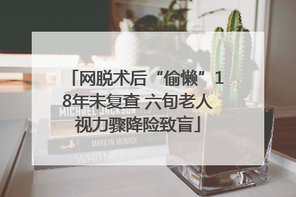 网脱术后“偷懒”18年未复查 六旬老人视力骤降险致盲