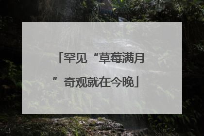 罕见“草莓满月”奇观就在今晚
