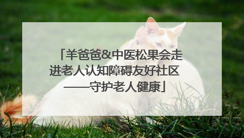 羊爸爸&中医松果会走进老人认知障碍友好社区——守护老人健康