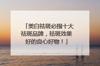 美白祛斑必囤十大祛斑品牌，祛斑效果好的良心好物！