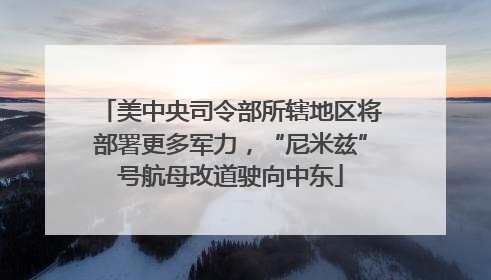 美中央司令部所辖地区将部署更多军力，“尼米兹”号航母改道驶向中东