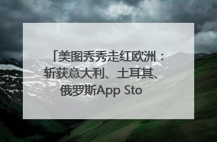 美图秀秀走红欧洲：斩获意大利、土耳其、俄罗斯App Store分类榜第一
