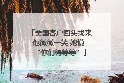 美国客户回头找来 他微微一笑 她说“你们得等等”