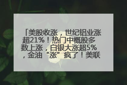 美股收涨，世纪铝业涨超21%！热门中概股多数上涨，白银大涨超5%，金油“涨”疯了！美联储官员最新表态