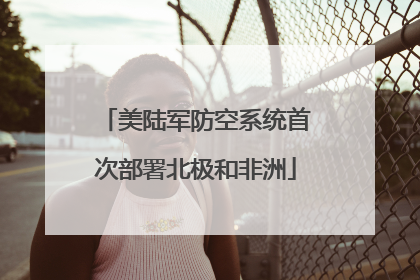 美陆军防空系统首次部署北极和非洲