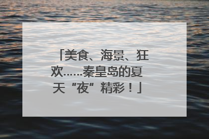美食、海景、狂欢……秦皇岛的夏天“夜”精彩！