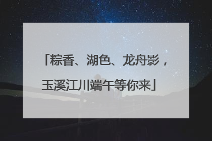 粽香、湖色、龙舟影，玉溪江川端午等你来