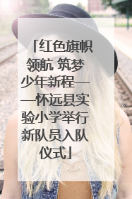 红色旗帜领航 筑梦少年新程——怀远县实验小学举行新队员入队仪式