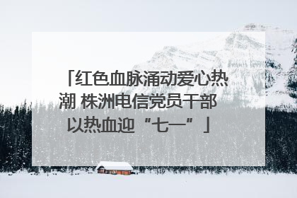 红色血脉涌动爱心热潮 株洲电信党员干部以热血迎“七一”