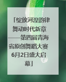 绽放河湟韵律 舞动时代新章——第四届青海省原创舞蹈大赛6月2日盛大启幕