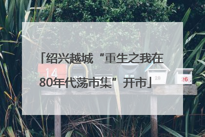 绍兴越城“重生之我在80年代荡市集”开市