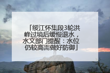 绥江怀集段3轮洪峰过境后缓慢退水，水文部门提醒：水位仍较高需做好防御
