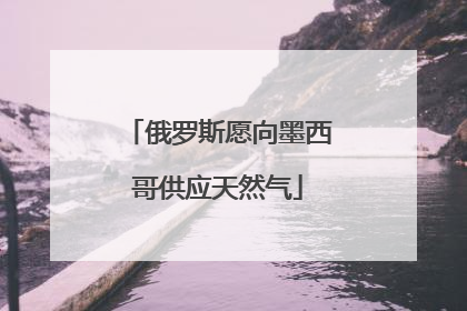 俄罗斯愿向墨西哥供应天然气