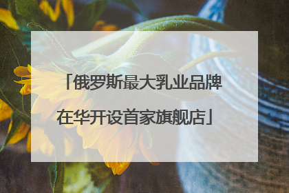 俄罗斯最大乳业品牌在华开设首家旗舰店