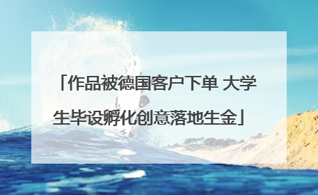 作品被德国客户下单 大学生毕设孵化创意落地生金