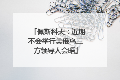佩斯科夫：近期不会举行美俄乌三方领导人会晤