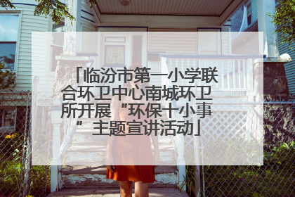 临汾市第一小学联合环卫中心南城环卫所开展“环保十小事”主题宣讲活动