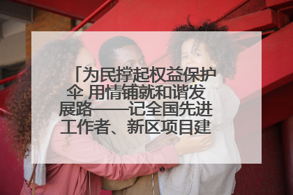 为民撑起权益保护伞 用情铺就和谐发展路——记全国先进工作者、新区项目建设中心干部卢小勇