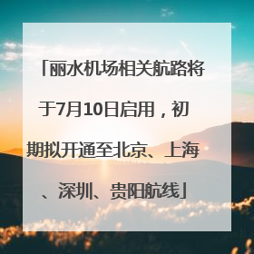 丽水机场相关航路将于7月10日启用，初期拟开通至北京、上海、深圳、贵阳航线