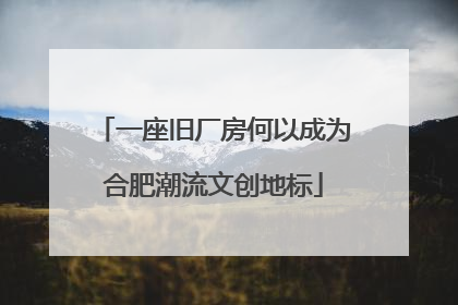 一座旧厂房何以成为合肥潮流文创地标