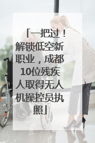 一把过！解锁低空新职业，成都10位残疾人取得无人机操控员执照