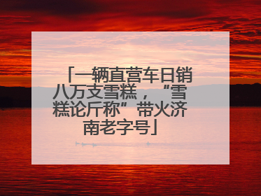 一辆直营车日销八万支雪糕，“雪糕论斤称”带火济南老字号