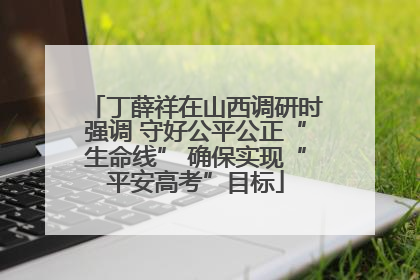 丁薛祥在山西调研时强调 守好公平公正“生命线” 确保实现“平安高考”目标