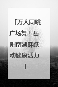 万人同跳广场舞！岳阳南湖畔跃动健康活力