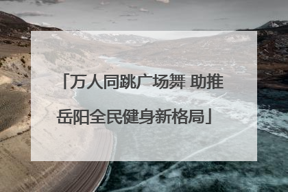万人同跳广场舞 助推岳阳全民健身新格局
