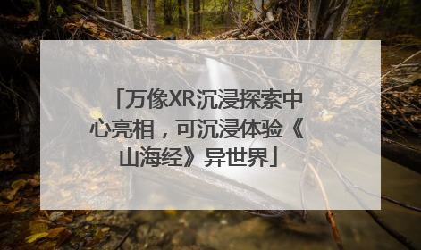 万像XR沉浸探索中心亮相，可沉浸体验《山海经》异世界