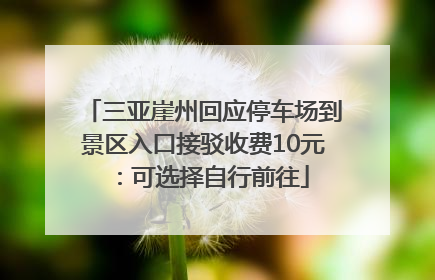 三亚崖州回应停车场到景区入口接驳收费10元：可选择自行前往