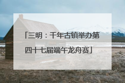 三明：千年古镇举办第四十七届端午龙舟赛