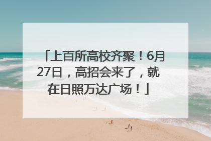 上百所高校齐聚！6月27日，高招会来了，就在日照万达广场！