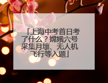 上海中考首日考了什么？嫦娥六号采集月壤、无人机飞行等入题