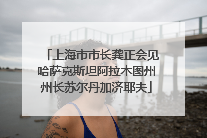 上海市市长龚正会见哈萨克斯坦阿拉木图州州长苏尔丹加济耶夫