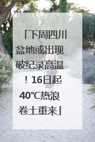 下周四川盆地或出现破纪录高温！16日起40℃热浪卷土重来