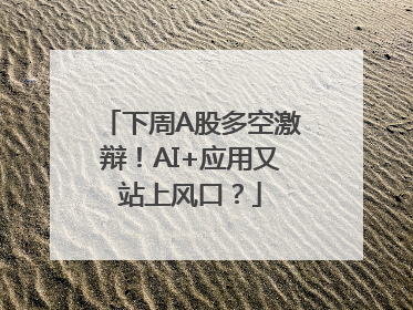 下周A股多空激辩！AI+应用又站上风口？