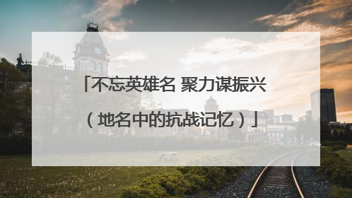 不忘英雄名 聚力谋振兴（地名中的抗战记忆）