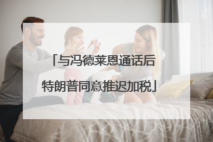 与冯德莱恩通话后 特朗普同意推迟加税