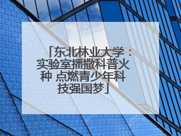 东北林业大学：实验室播撒科普火种 点燃青少年科技强国梦