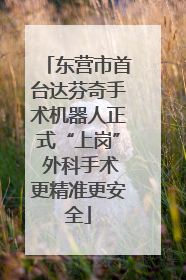 东营市首台达芬奇手术机器人正式“上岗” 外科手术更精准更安全