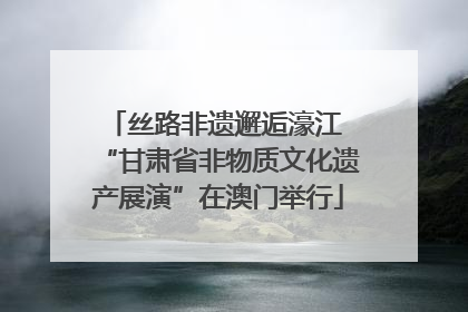 丝路非遗邂逅濠江 “甘肃省非物质文化遗产展演”在澳门举行